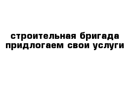 строительная бригада придлогаем свои услуги